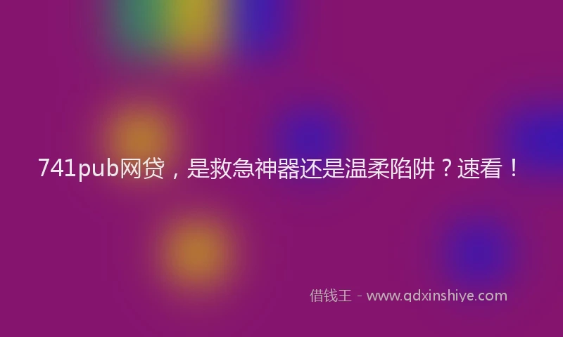 741pub网贷，是救急神器还是温柔陷阱？速看！