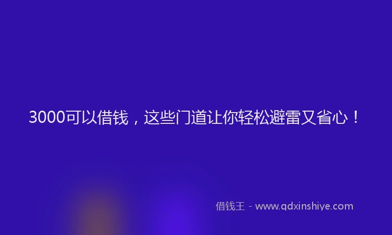 3000可以借钱，这些门道让你轻松避雷又省心！