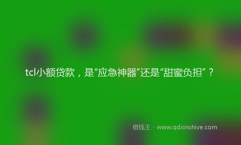 tcl小额贷款，是“应急神器”还是“甜蜜负担”？