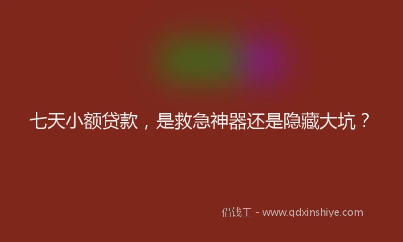七天小额贷款，是救急神器还是隐藏大坑？