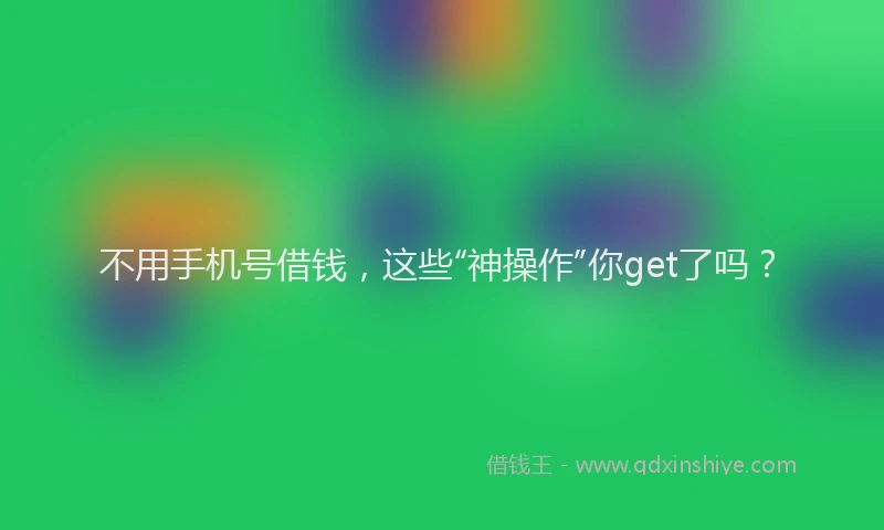 不用手机号借钱，这些“神操作”你get了吗？
