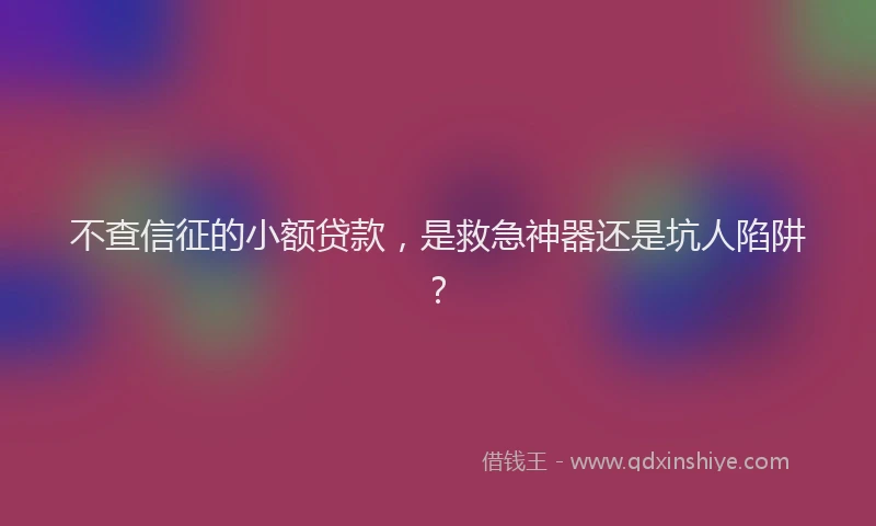 不查信征的小额贷款，是救急神器还是坑人陷阱？