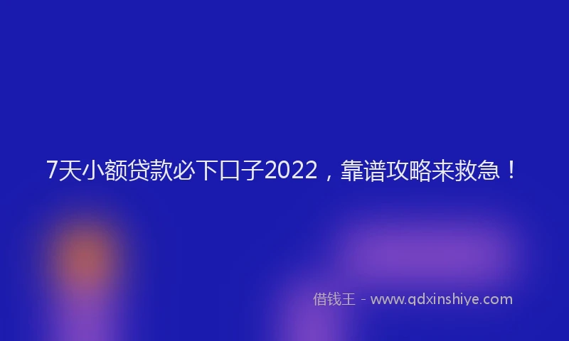 7天小额贷款必下口子2022，靠谱攻略来救急！