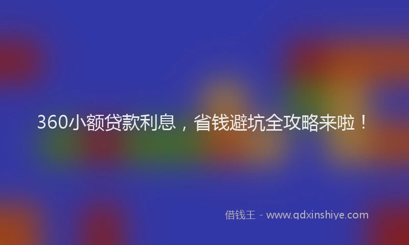 360小额贷款利息，省钱避坑全攻略来啦！