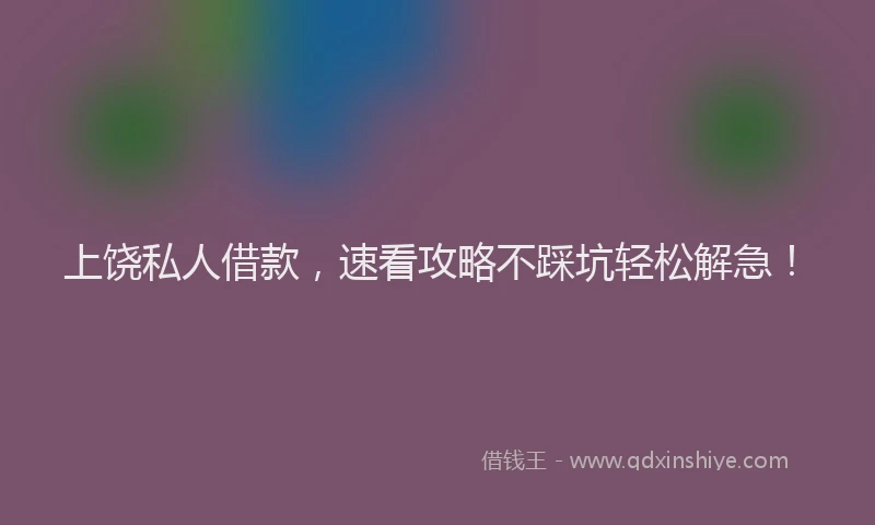 上饶私人借款，速看攻略不踩坑轻松解急！