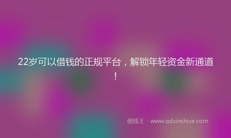 22岁可以借钱的正规平台，解锁年轻资金新通道！