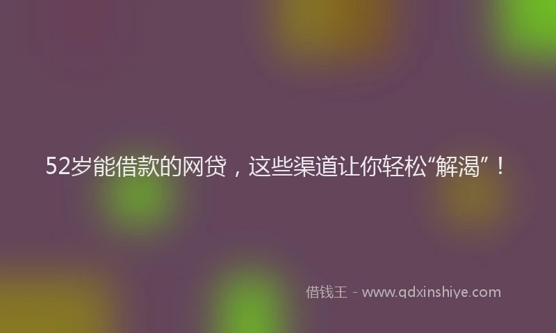 52岁能借款的网贷，这些渠道让你轻松“解渴”！