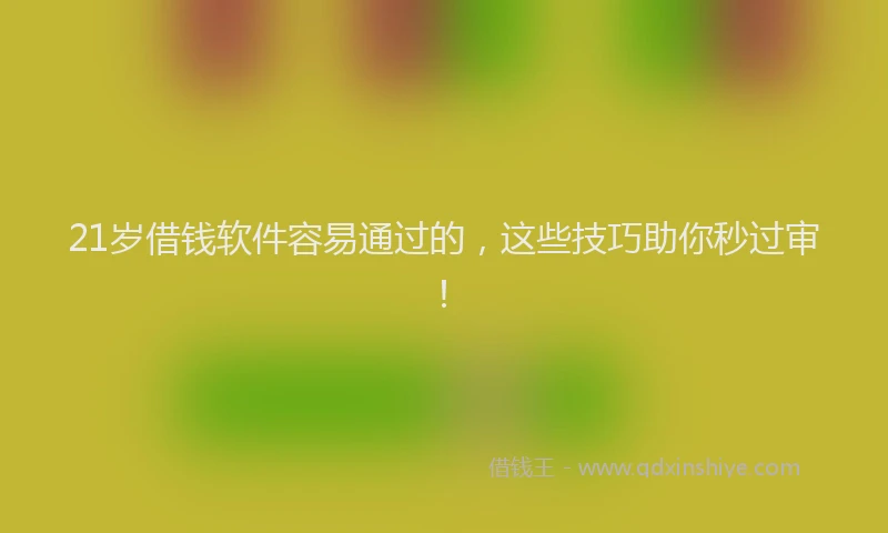 21岁借钱软件容易通过的，这些技巧助你秒过审！