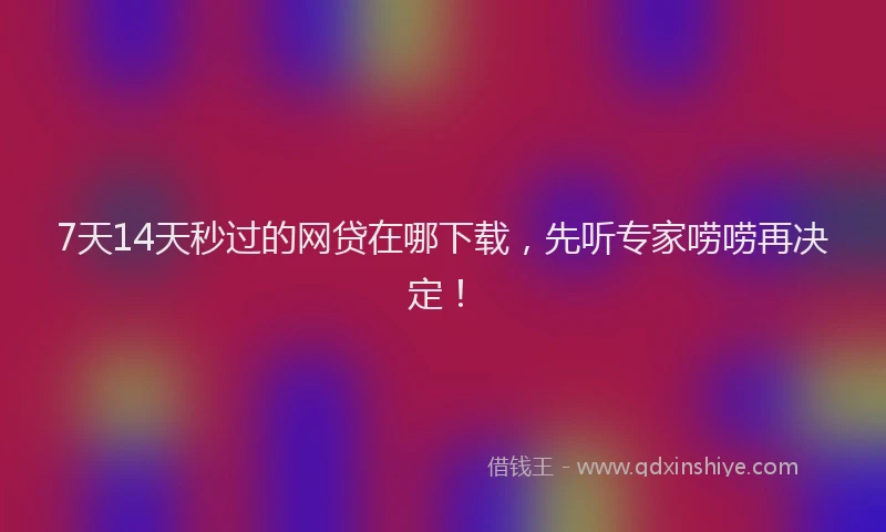 7天14天秒过的网贷在哪下载，先听专家唠唠再决定！