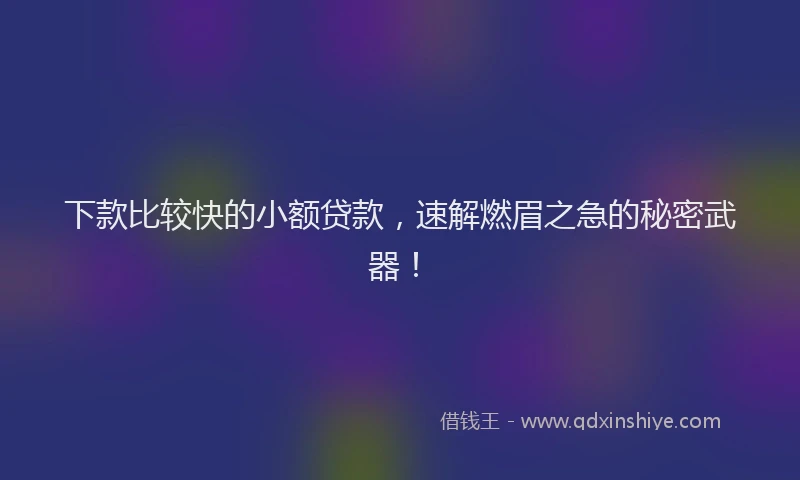下款比较快的小额贷款，速解燃眉之急的秘密武器！