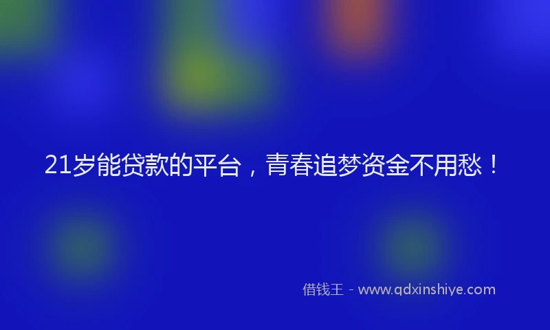 21岁能贷款的平台，青春追梦资金不用愁！