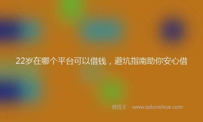 22岁在哪个平台可以借钱,避坑指南助你安心借