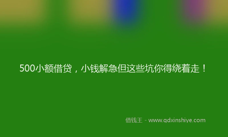 500小额借贷，小钱解急但这些坑你得绕着走！