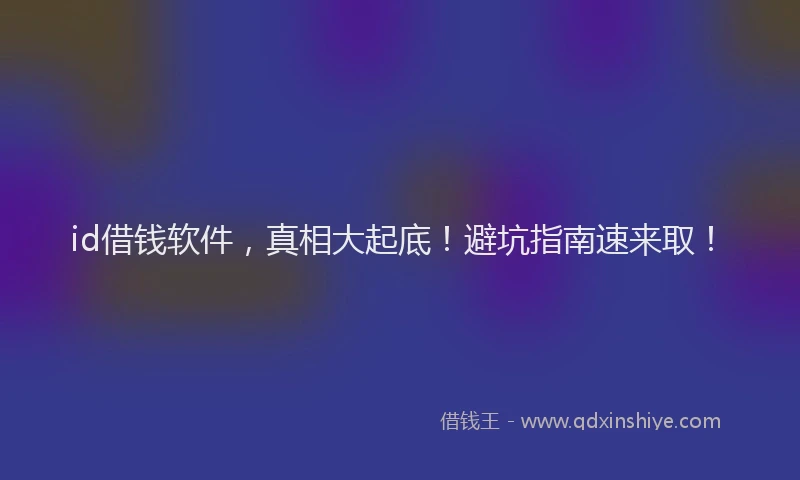 id借钱软件，真相大起底！避坑指南速来取！