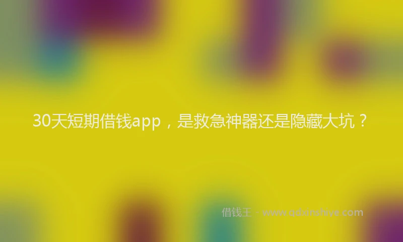 30天短期借钱app，是救急神器还是隐藏大坑？