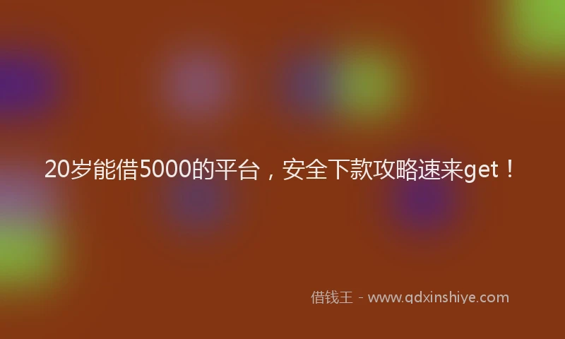 20岁能借5000的平台,安全下款攻略速来get!