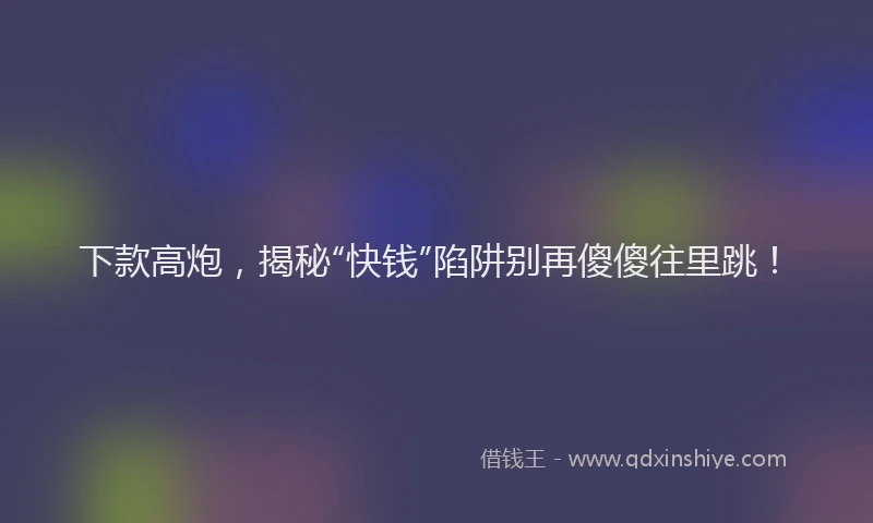 下款高炮，揭秘“快钱”陷阱别再傻傻往里跳！