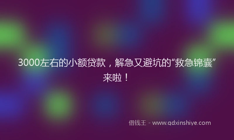 3000左右的小额贷款，解急又避坑的“救急锦囊”来啦！