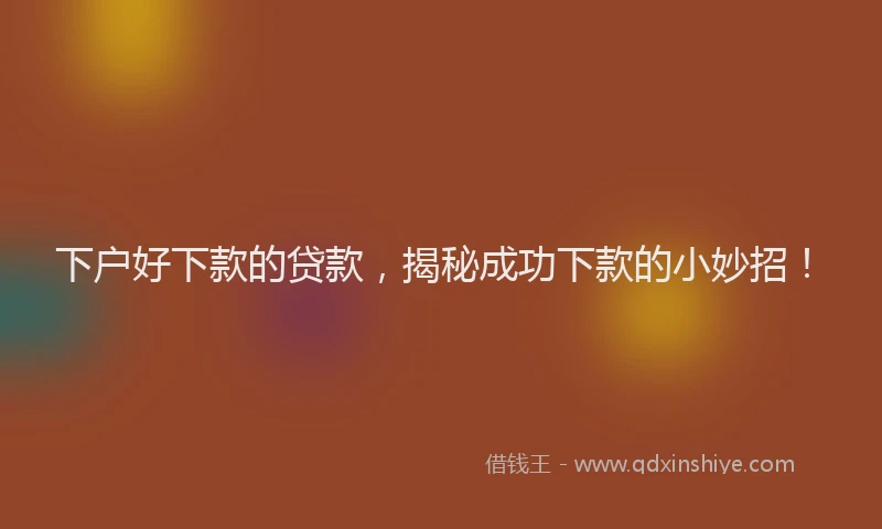 下户好下款的贷款，揭秘成功下款的小妙招！