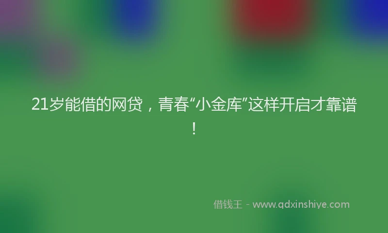 21岁能借的网贷，青春“小金库”这样开启才靠谱！