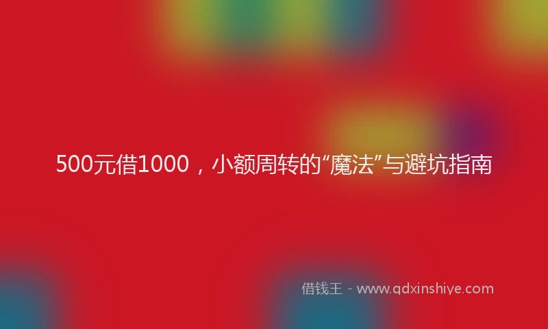 500元借1000，小额周转的“魔法”与避坑指南