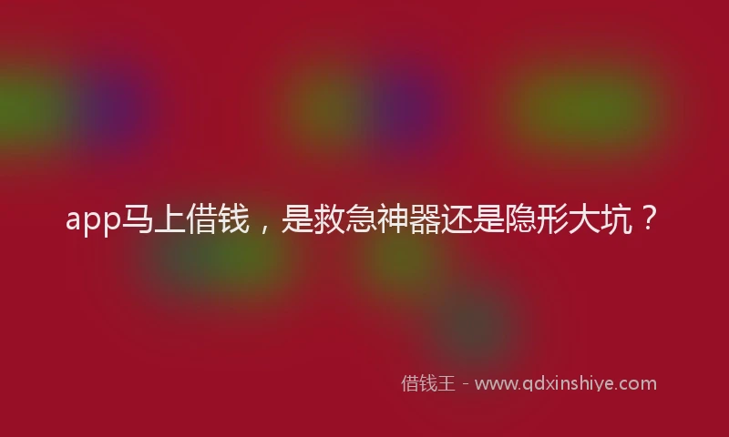 app马上借钱，是救急神器还是隐形大坑？
