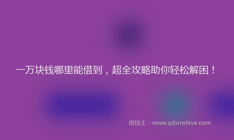一万块钱哪里能借到，超全攻略助你轻松解困！