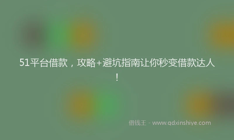 51平台借款，攻略+避坑指南让你秒变借款达人！