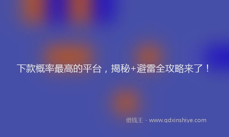 下款概率最高的平台，揭秘+避雷全攻略来了！