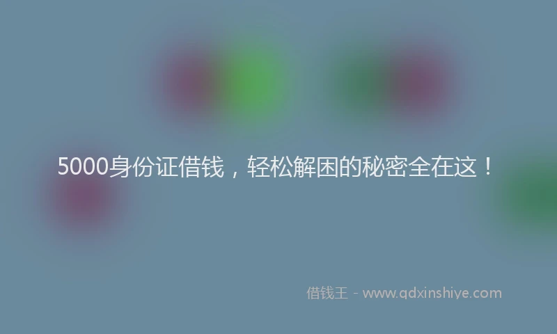 5000身份证借钱，轻松解困的秘密全在这！