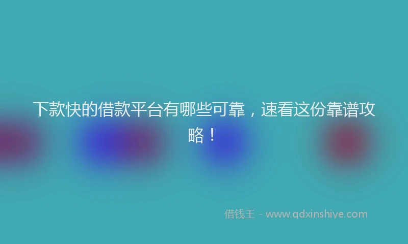 下款快的借款平台有哪些可靠，速看这份靠谱攻略！
