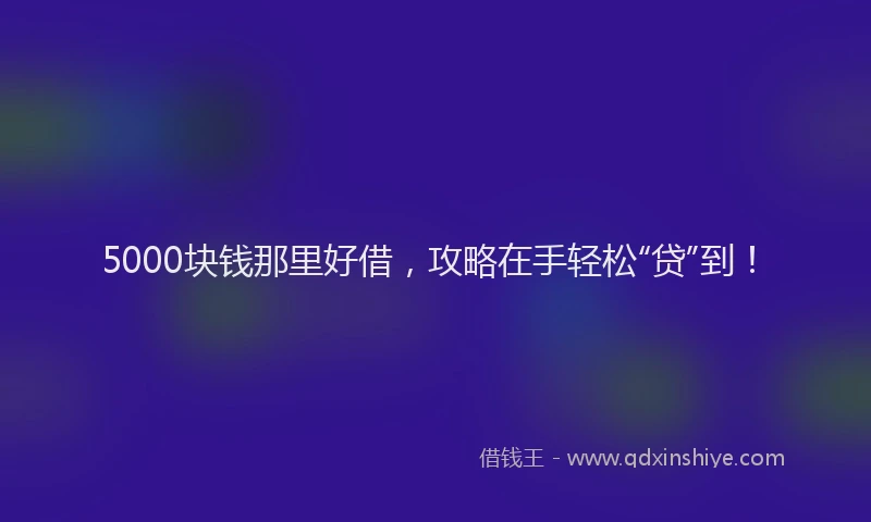 5000块钱那里好借，攻略在手轻松“贷”到！