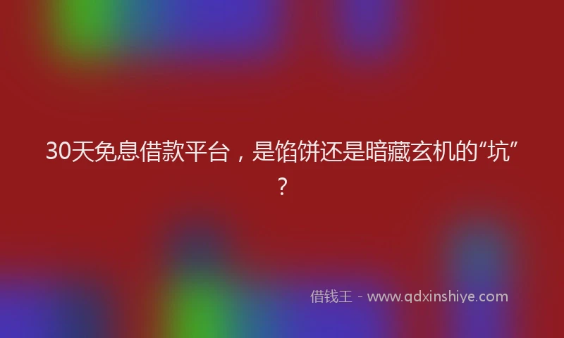 30天免息借款平台，是馅饼还是暗藏玄机的“坑”？