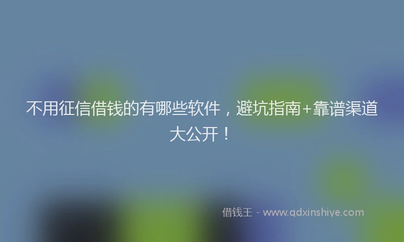 不用征信借钱的有哪些软件，避坑指南+靠谱渠道大公开！