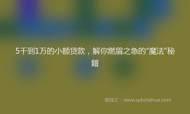 5千到1万的小额贷款，解你燃眉之急的“魔法”秘籍