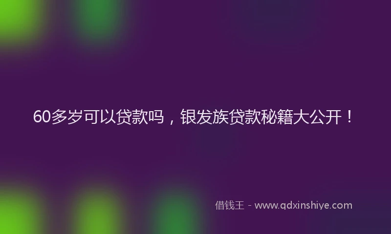 60多岁可以贷款吗，银发族贷款秘籍大公开！