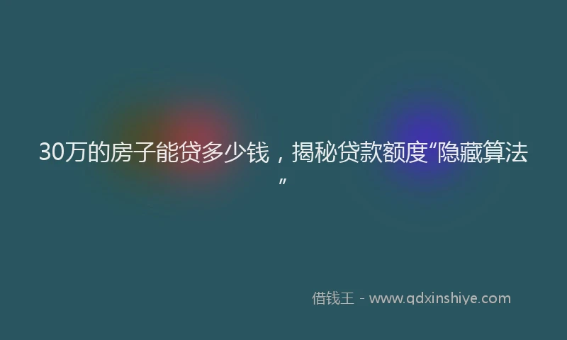30万的房子能贷多少钱，揭秘贷款额度“隐藏算法”