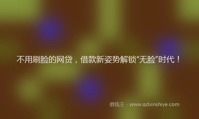 不用刷脸的网贷，借款新姿势解锁“无脸”时代！