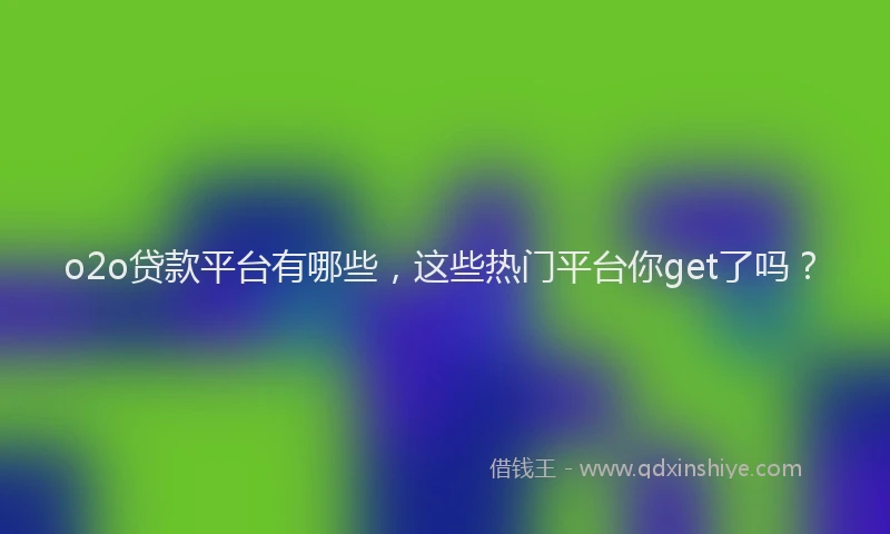o2o贷款平台有哪些，这些热门平台你get了吗？