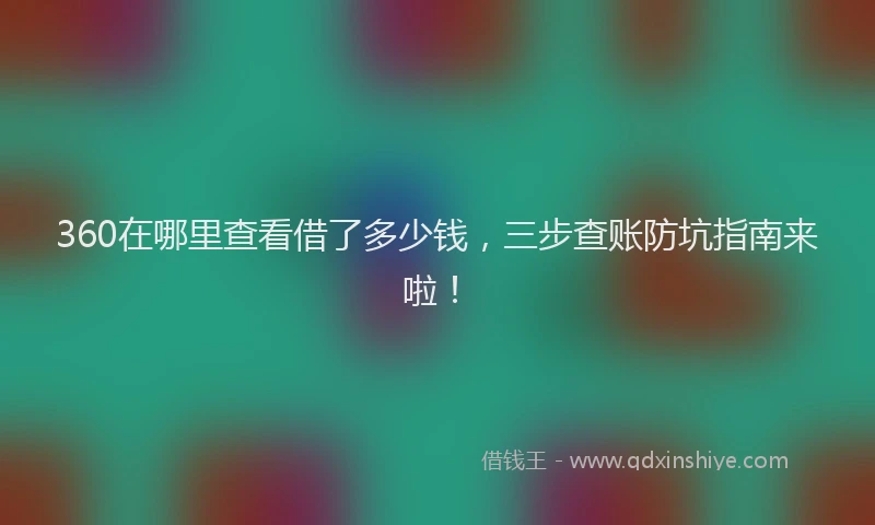 360在哪里查看借了多少钱，三步查账防坑指南来啦！