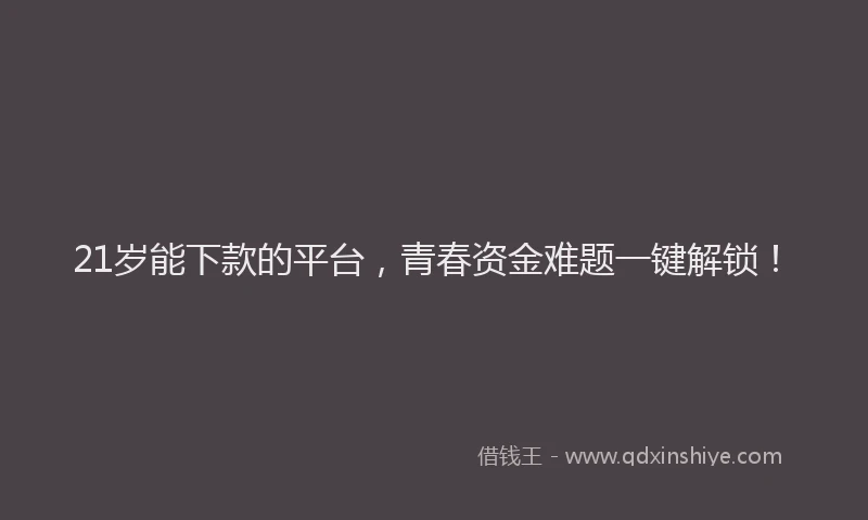 21岁能下款的平台，青春资金难题一键解锁！