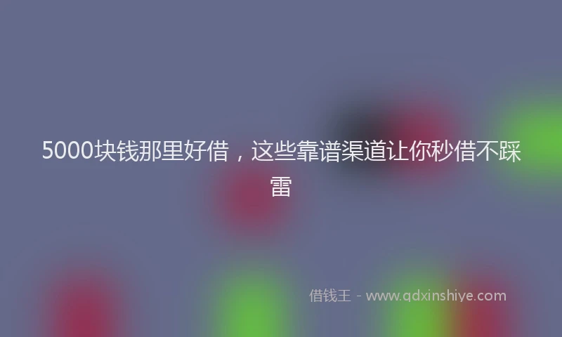 5000块钱那里好借，这些靠谱渠道让你秒借不踩雷