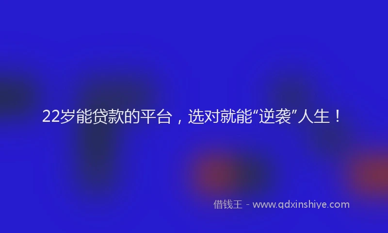 22岁能贷款的平台，选对就能“逆袭”人生！