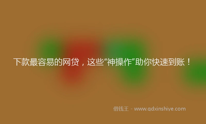 下款最容易的网贷，这些“神操作”助你快速到账！
