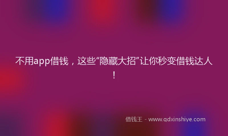 不用app借钱，这些“隐藏大招”让你秒变借钱达人！