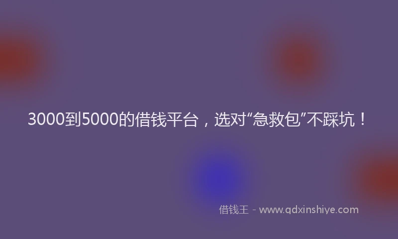 3000到5000的借钱平台，选对“急救包”不踩坑！