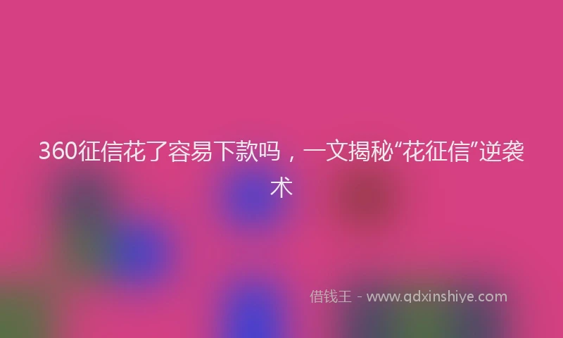 360征信花了容易下款吗，一文揭秘“花征信”逆袭术