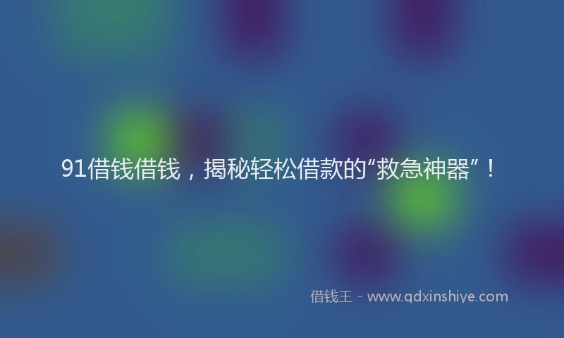 91借钱借钱，揭秘轻松借款的“救急神器”！
