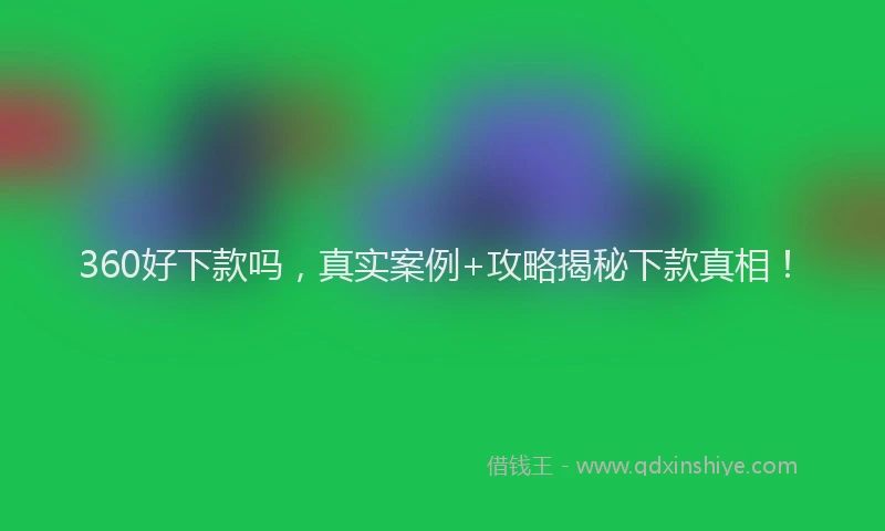 360好下款吗，真实案例+攻略揭秘下款真相！