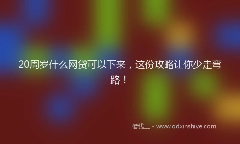 20周岁什么网贷可以下来,这份攻略让你少走弯路!